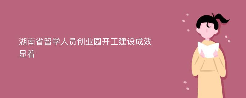 湖南省留学人员创业园开工建设成效显着