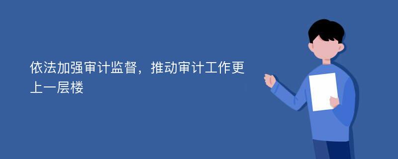 依法加强审计监督，推动审计工作更上一层楼