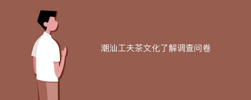 潮汕工夫茶文化了解调查问卷