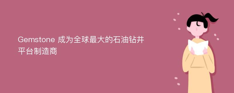 Gemstone 成为全球最大的石油钻井平台制造商