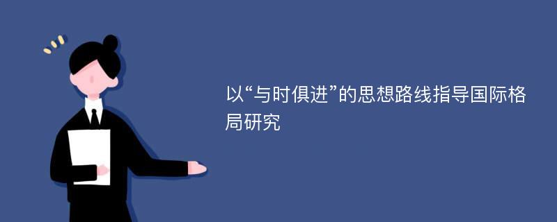 以“与时俱进”的思想路线指导国际格局研究