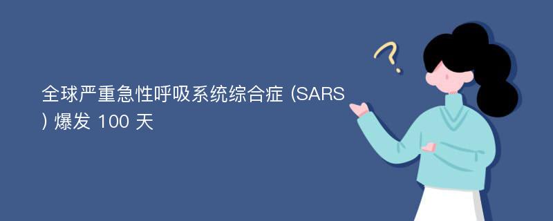 全球严重急性呼吸系统综合症 (SARS) 爆发 100 天