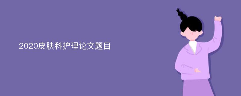 2020皮肤科护理论文题目