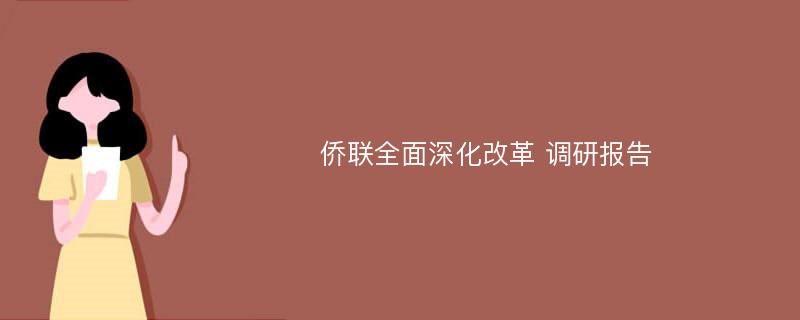 侨联全面深化改革 调研报告