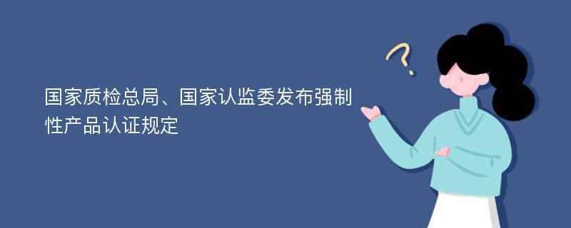 国家质检总局、国家认监委发布强制性产品认证规定