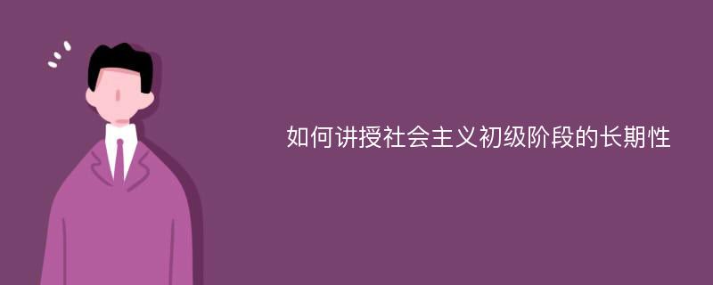 如何讲授社会主义初级阶段的长期性