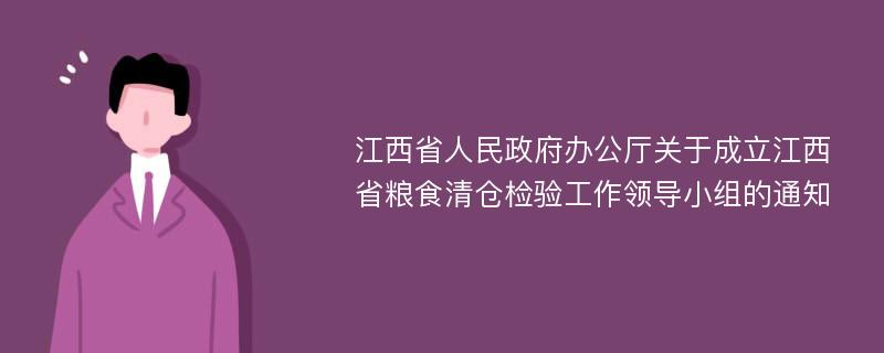 江西省人民政府办公厅关于成立江西省粮食清仓检验工作领导小组的通知