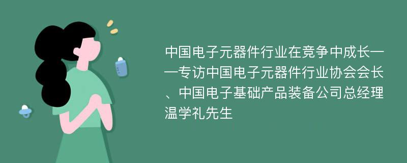 中国电子元器件行业在竞争中成长——专访中国电子元器件行业协会会长、中国电子基础产品装备公司总经理温学礼先生