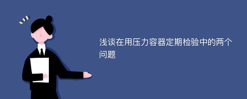 浅谈在用压力容器定期检验中的两个问题