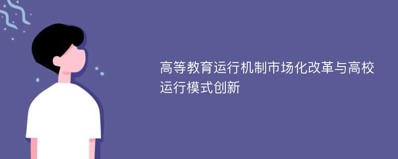 高等教育运行机制市场化改革与高校运行模式创新