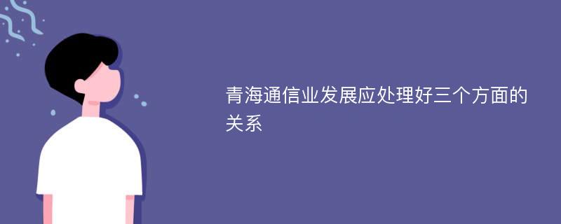 青海通信业发展应处理好三个方面的关系