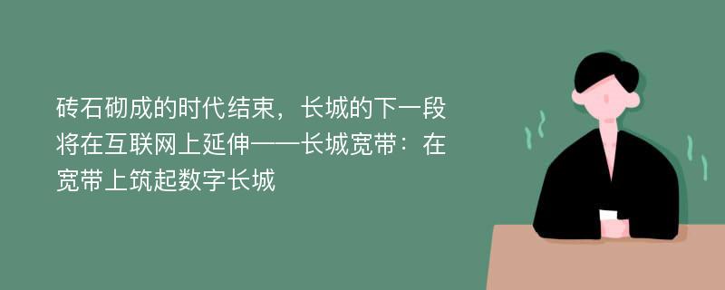 砖石砌成的时代结束，长城的下一段将在互联网上延伸——长城宽带：在宽带上筑起数字长城