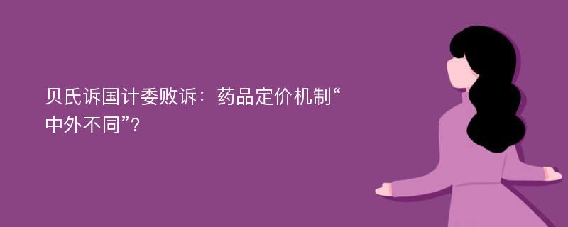 贝氏诉国计委败诉：药品定价机制“中外不同”？