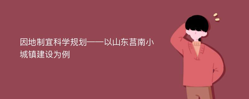 因地制宜科学规划——以山东莒南小城镇建设为例