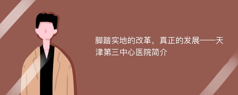 脚踏实地的改革，真正的发展——天津第三中心医院简介