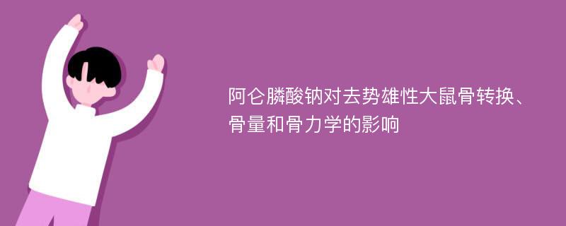 阿仑膦酸钠对去势雄性大鼠骨转换、骨量和骨力学的影响