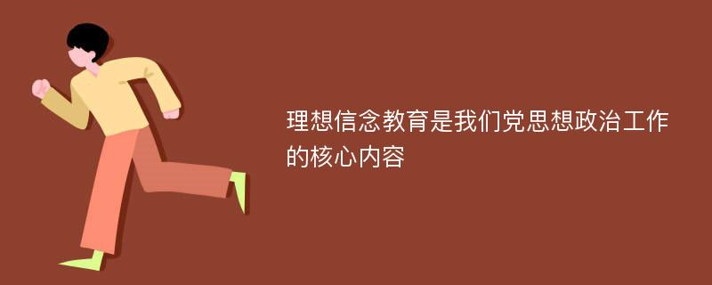 理想信念教育是我们党思想政治工作的核心内容