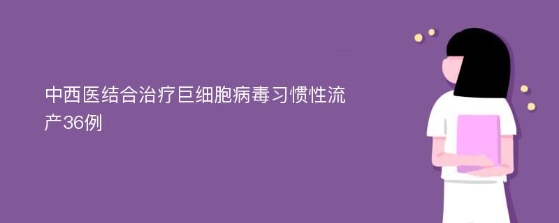 中西医结合治疗巨细胞病毒习惯性流产36例