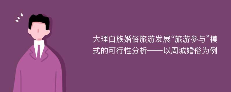 大理白族婚俗旅游发展“旅游参与”模式的可行性分析——以周城婚俗为例