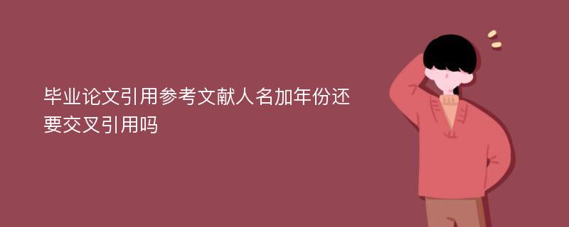 毕业论文引用参考文献人名加年份还要交叉引用吗