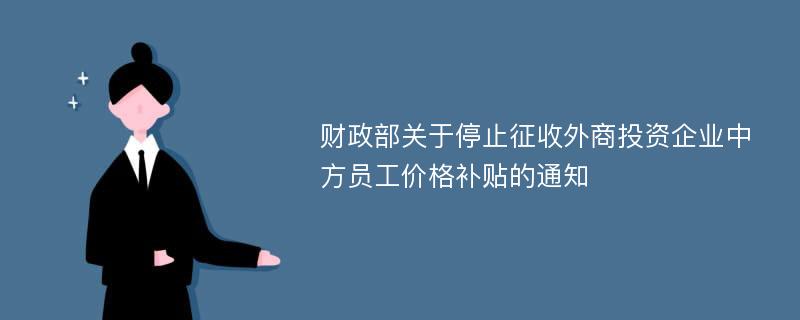 财政部关于停止征收外商投资企业中方员工价格补贴的通知