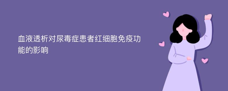 血液透析对尿毒症患者红细胞免疫功能的影响