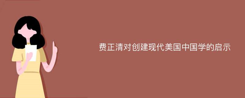 费正清对创建现代美国中国学的启示