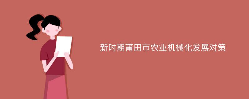 新时期莆田市农业机械化发展对策