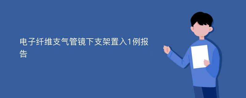 电子纤维支气管镜下支架置入1例报告