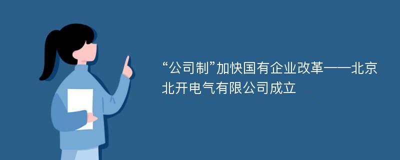 “公司制”加快国有企业改革——北京北开电气有限公司成立