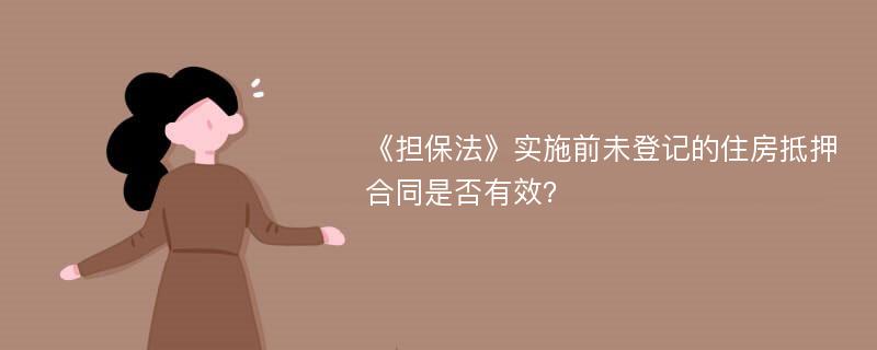 《担保法》实施前未登记的住房抵押合同是否有效？