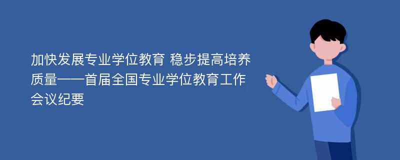 加快发展专业学位教育 稳步提高培养质量——首届全国专业学位教育工作会议纪要