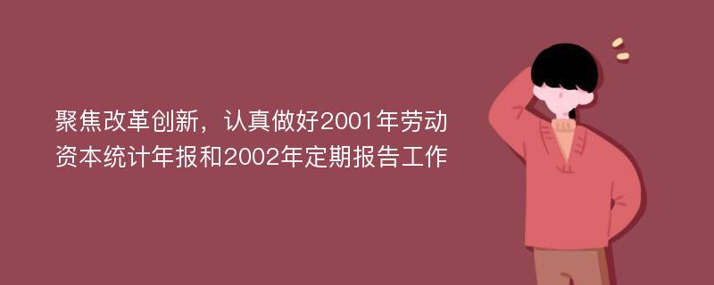 聚焦改革创新，认真做好2001年劳动资本统计年报和2002年定期报告工作