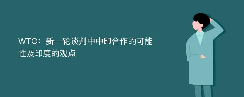 WTO：新一轮谈判中中印合作的可能性及印度的观点