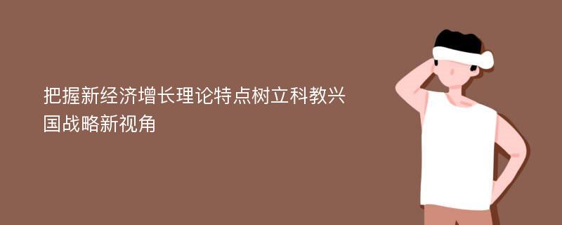 把握新经济增长理论特点树立科教兴国战略新视角