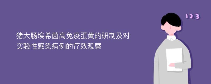 猪大肠埃希菌高免疫蛋黄的研制及对实验性感染病例的疗效观察