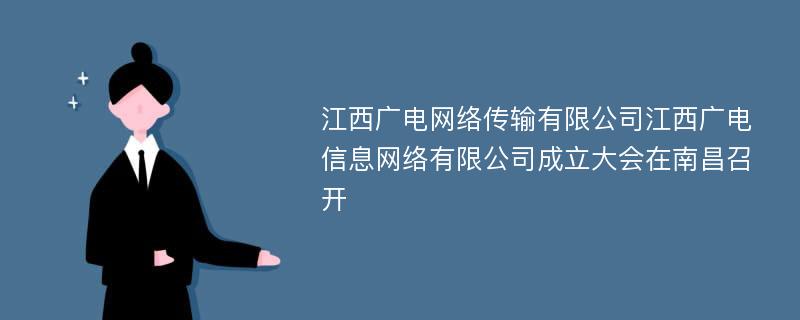 江西广电网络传输有限公司江西广电信息网络有限公司成立大会在南昌召开