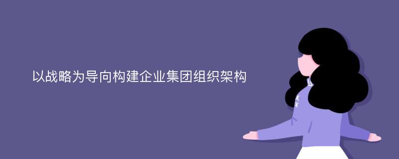 以战略为导向构建企业集团组织架构