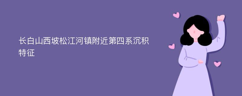 长白山西坡松江河镇附近第四系沉积特征