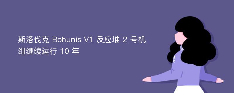 斯洛伐克 Bohunis V1 反应堆 2 号机组继续运行 10 年