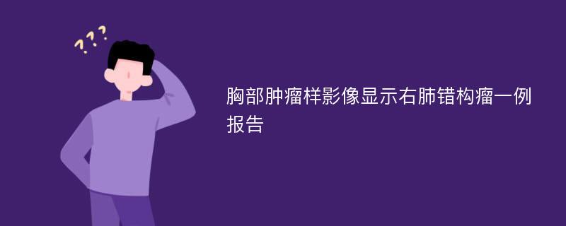 胸部肿瘤样影像显示右肺错构瘤一例报告