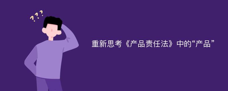 重新思考《产品责任法》中的“产品”