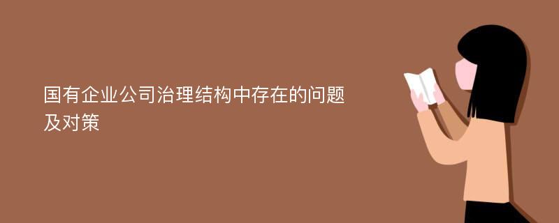 国有企业公司治理结构中存在的问题及对策