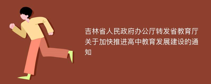 吉林省人民政府办公厅转发省教育厅关于加快推进高中教育发展建设的通知