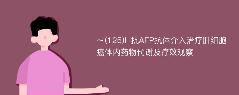 ～(125)I-抗AFP抗体介入治疗肝细胞癌体内药物代谢及疗效观察