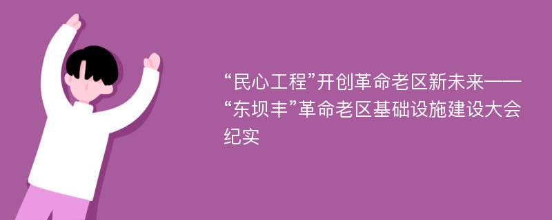 “民心工程”开创革命老区新未来——“东坝丰”革命老区基础设施建设大会纪实