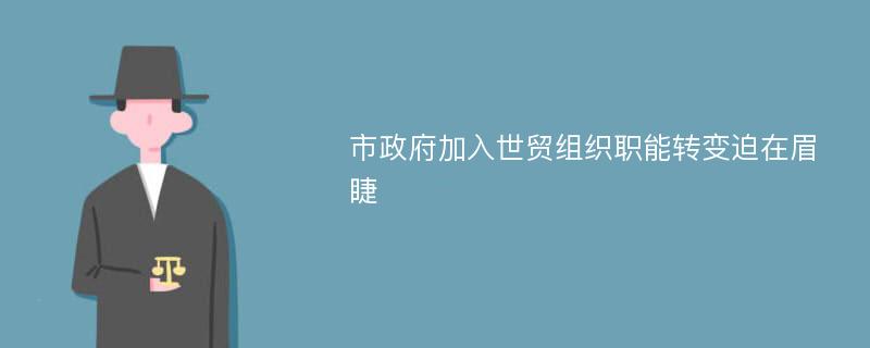 市政府加入世贸组织职能转变迫在眉睫