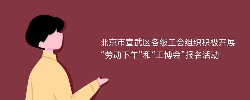 北京市宣武区各级工会组织积极开展“劳动下午”和“工博会”报名活动