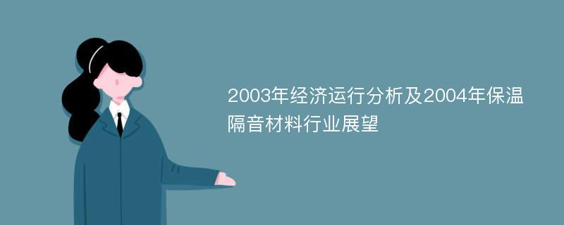 2003年经济运行分析及2004年保温隔音材料行业展望