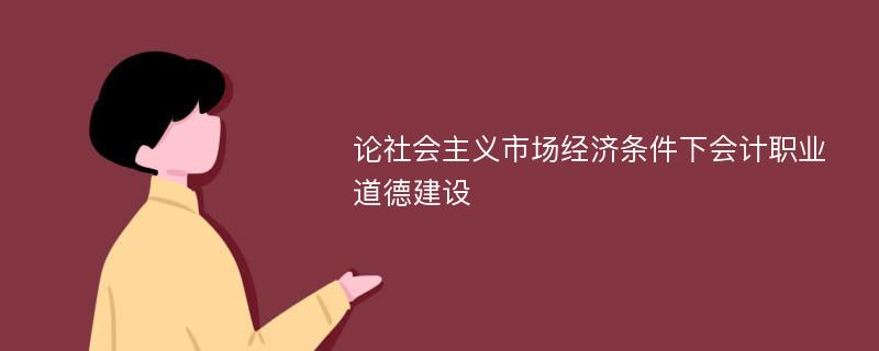 论社会主义市场经济条件下会计职业道德建设